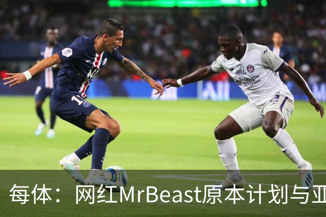每体：网红MrBeast原本计划与亚马尔拍摄视频，但最终未能成行